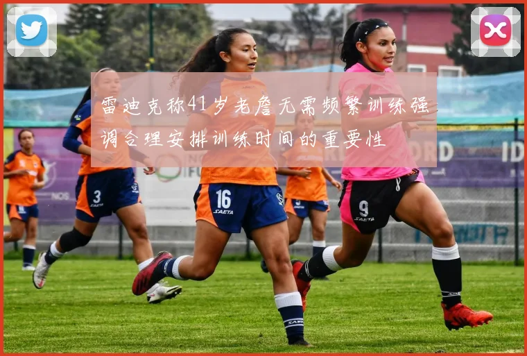 雷迪克称41岁老詹无需频繁训练强调合理安排训练时间的重要性