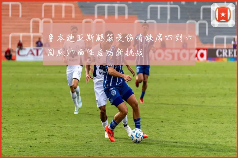 鲁本迪亚斯腿筋受伤将缺席四到六周瓜帅面临后防新挑战