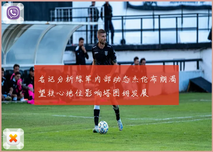 名记分析绿军内部动态杰伦布朗渴望核心地位影响塔图姆发展