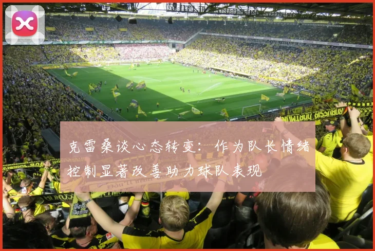 克雷桑谈心态转变：作为队长情绪控制显著改善助力球队表现