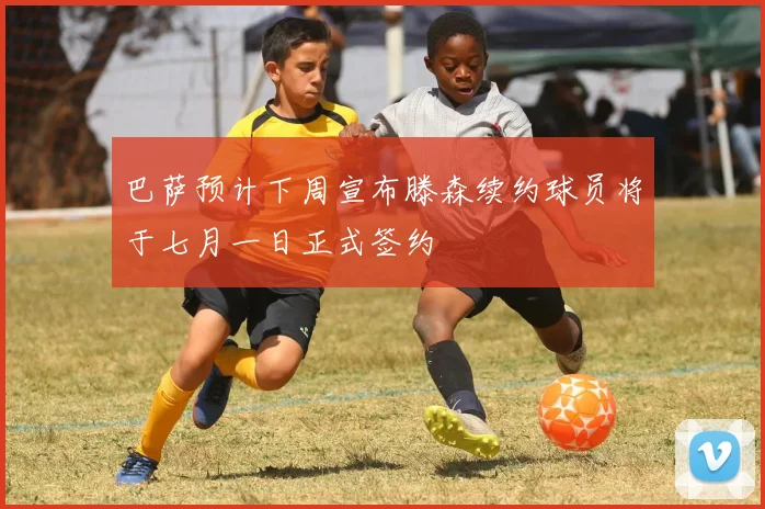 巴萨预计下周宣布滕森续约球员将于七月一日正式签约