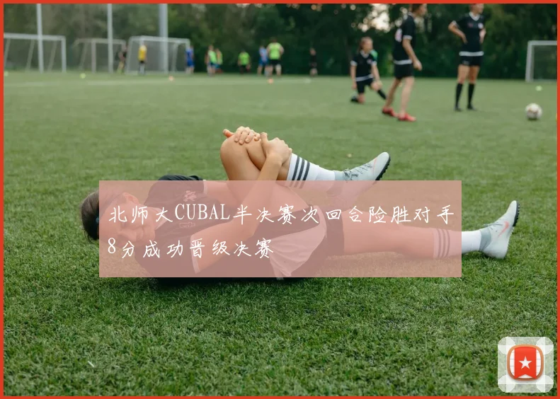北师大CUBAL半决赛次回合险胜对手8分成功晋级决赛