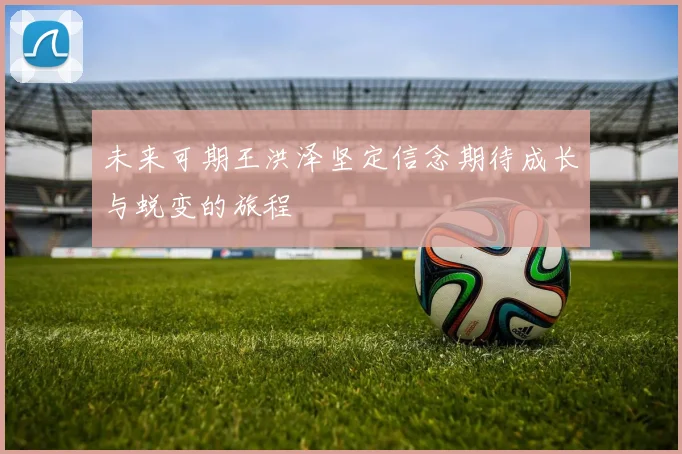 未来可期王洪泽坚定信念期待成长与蜕变的旅程