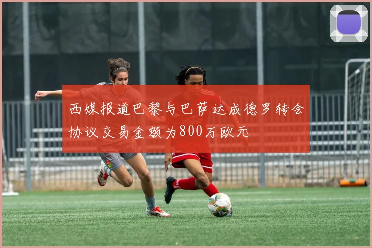 西媒报道巴黎与巴萨达成德罗转会协议交易金额为800万欧元