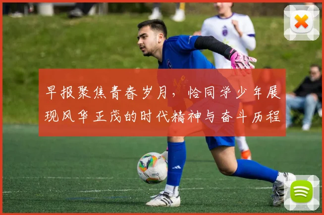 早报聚焦青春岁月，恰同学少年展现风华正茂的时代精神与奋斗历程