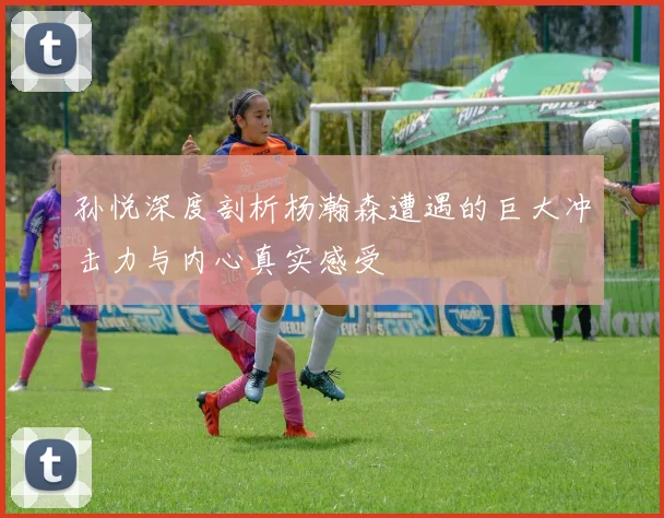 孙悦深度剖析杨瀚森遭遇的巨大冲击力与内心真实感受