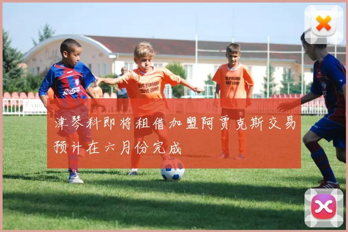 津琴科即将租借加盟阿贾克斯交易预计在六月份完成