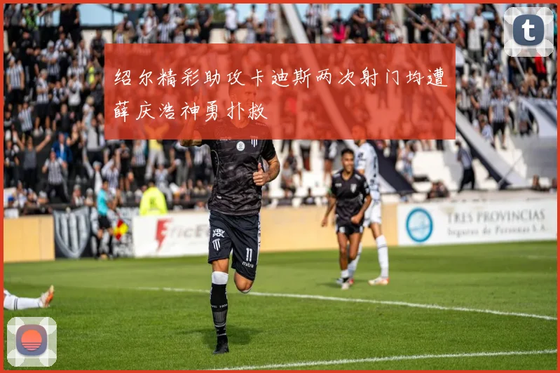 绍尔精彩助攻卡迪斯两次射门均遭薛庆浩神勇扑救