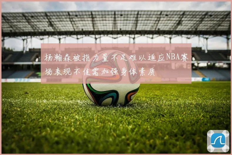 杨瀚森被指力量不足难以适应NBA赛场表现不佳需加强身体素质