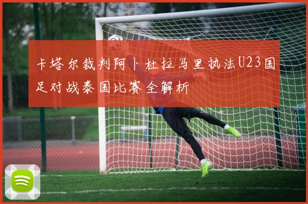 卡塔尔裁判阿卜杜拉马里执法U23国足对战泰国比赛全解析