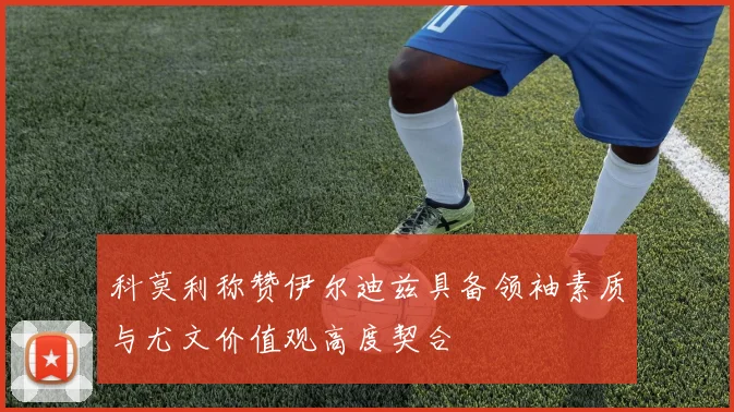 科莫利称赞伊尔迪兹具备领袖素质与尤文价值观高度契合