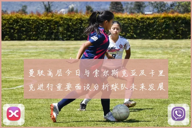 曼联高层今日与索尔斯克亚及卡里克进行重要面谈分析球队未来发展方向