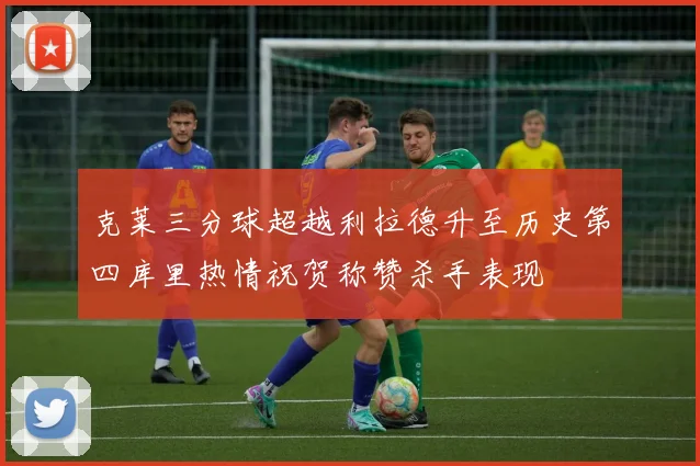 克莱三分球超越利拉德升至历史第四库里热情祝贺称赞杀手表现