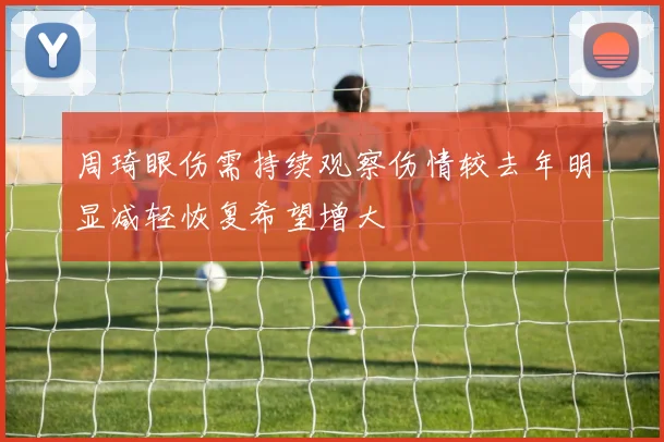 周琦眼伤需持续观察伤情较去年明显减轻恢复希望增大