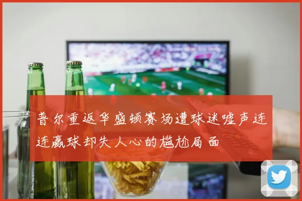 普尔重返华盛顿赛场遭球迷嘘声连连赢球却失人心的尴尬局面