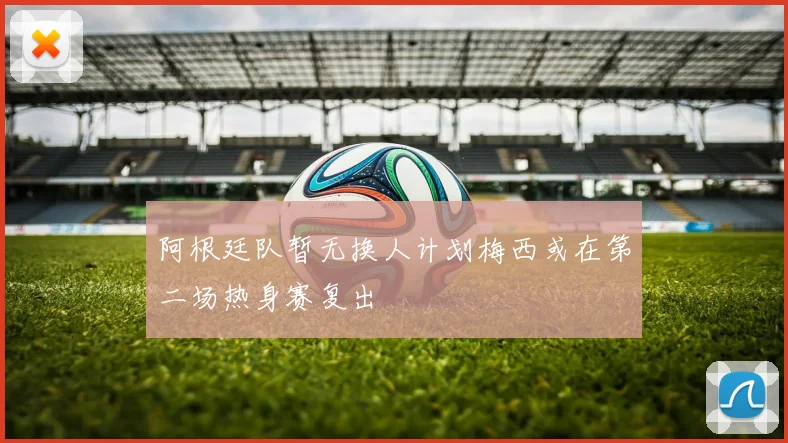 阿根廷队暂无换人计划梅西或在第二场热身赛复出