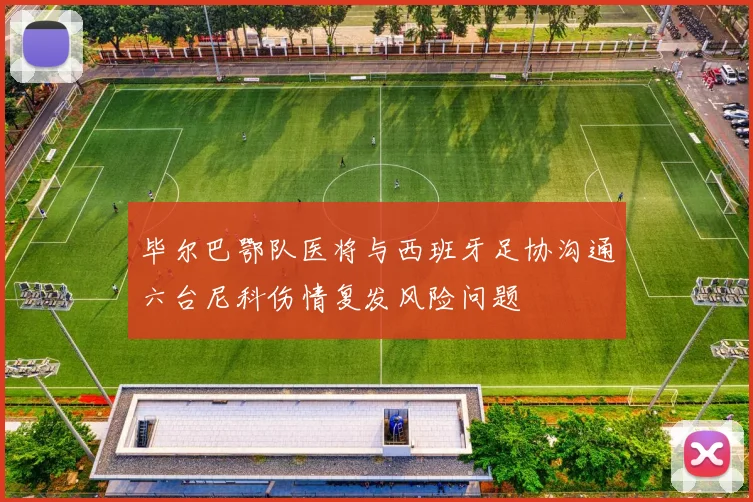 毕尔巴鄂队医将与西班牙足协沟通六台尼科伤情复发风险问题