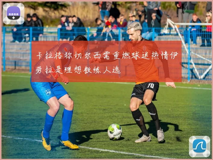 卡拉格称切尔西需重燃球迷热情伊劳拉是理想教练人选
