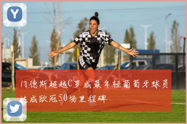门德斯超越C罗成最年轻葡萄牙球员达成欧冠50场里程碑