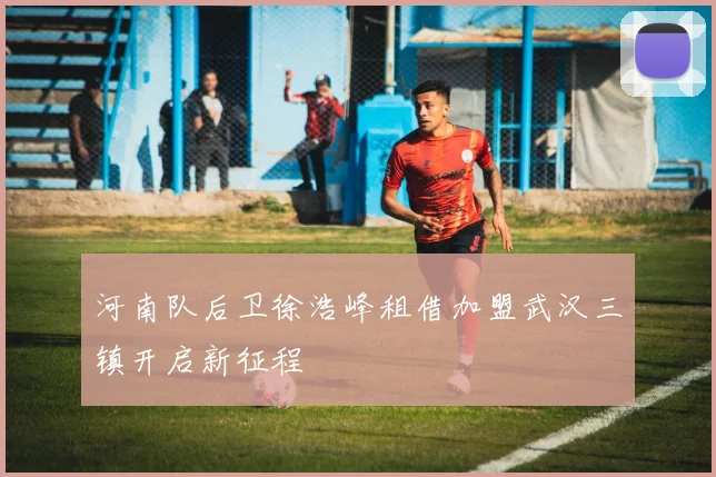 河南队后卫徐浩峰租借加盟武汉三镇开启新征程