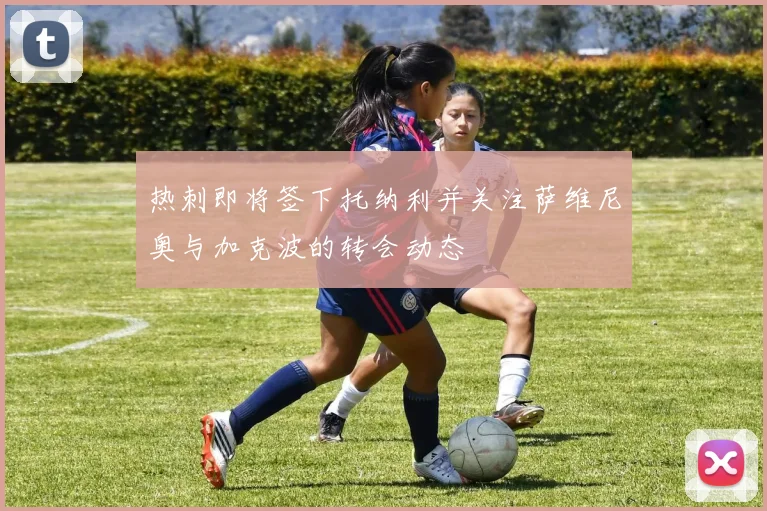 热刺即将签下托纳利并关注萨维尼奥与加克波的转会动态