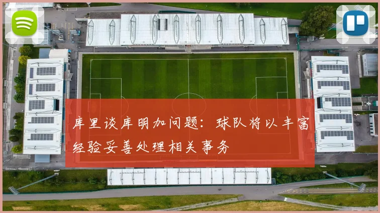 库里谈库明加问题：球队将以丰富经验妥善处理相关事务