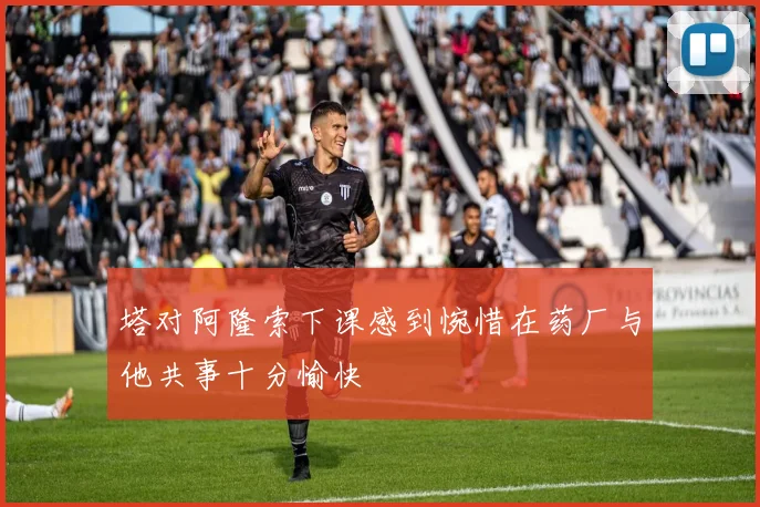 塔对阿隆索下课感到惋惜在药厂与他共事十分愉快