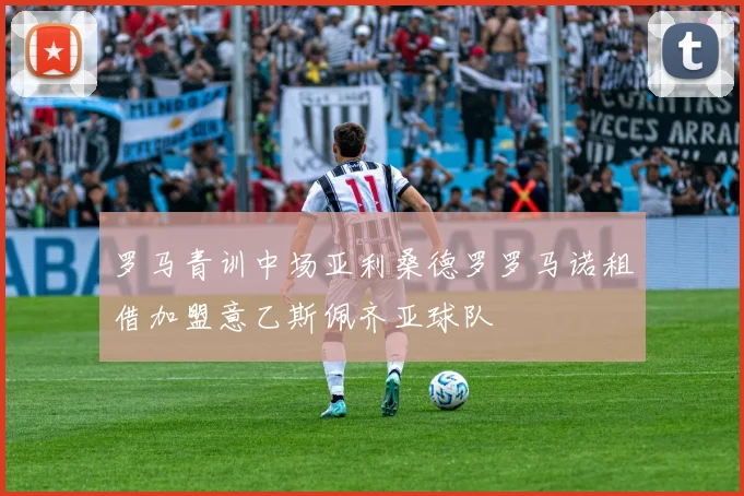 罗马青训中场亚利桑德罗罗马诺租借加盟意乙斯佩齐亚球队