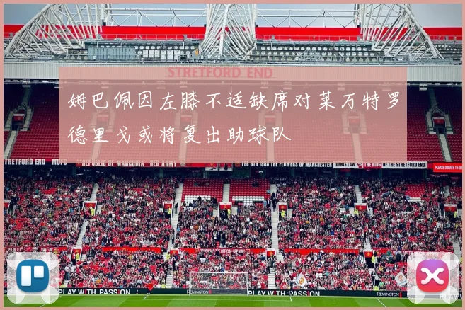 姆巴佩因左膝不适缺席对莱万特罗德里戈或将复出助球队