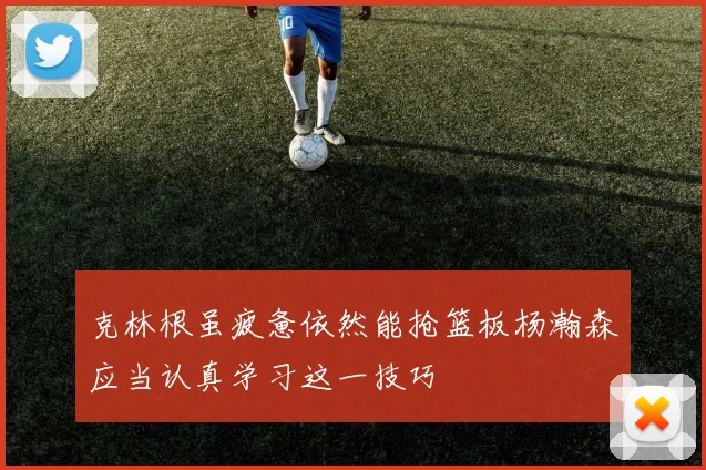 克林根虽疲惫依然能抢篮板杨瀚森应当认真学习这一技巧