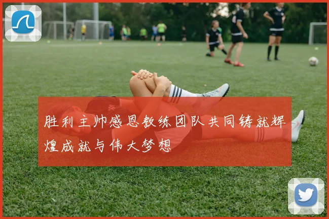 胜利主帅感恩教练团队共同铸就辉煌成就与伟大梦想