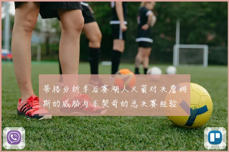 蒂格分析季后赛湖人火箭对决詹姆斯的威胁与东契奇的总决赛经验
