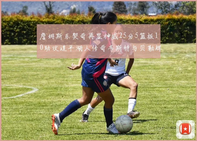 詹姆斯东契奇再显神威25分5篮板10助攻追平湖人传奇韦斯特与贝勒辉煌成就