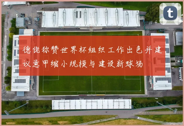德佬称赞世界杯组织工作出色并建议意甲缩小规模与建设新球场