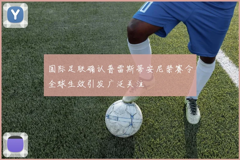 国际足联确认普雷斯蒂安尼禁赛令全球生效引发广泛关注