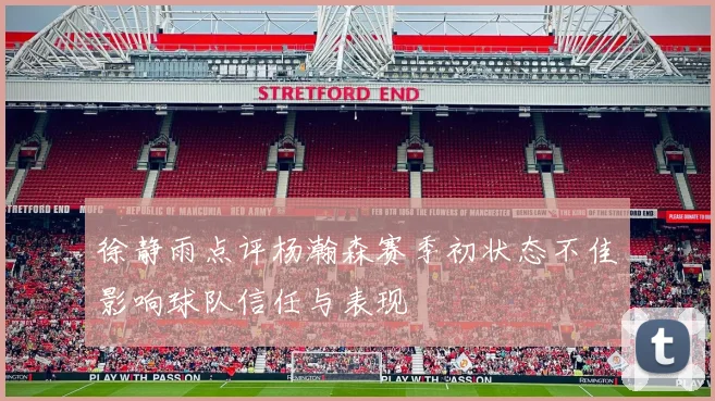 徐静雨点评杨瀚森赛季初状态不佳影响球队信任与表现