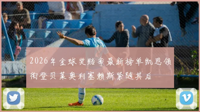 2026年金球奖赔率最新榜单凯恩领衔登贝莱奥利塞赖斯紧随其后