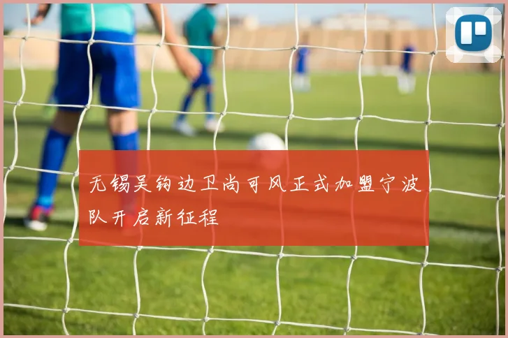 无锡吴钩边卫尚可风正式加盟宁波队开启新征程