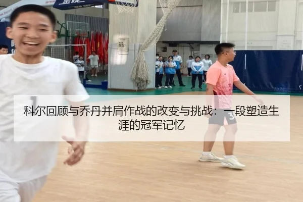 科尔回顾与乔丹并肩作战的改变与挑战：一段塑造生涯的冠军记忆 | yaxin